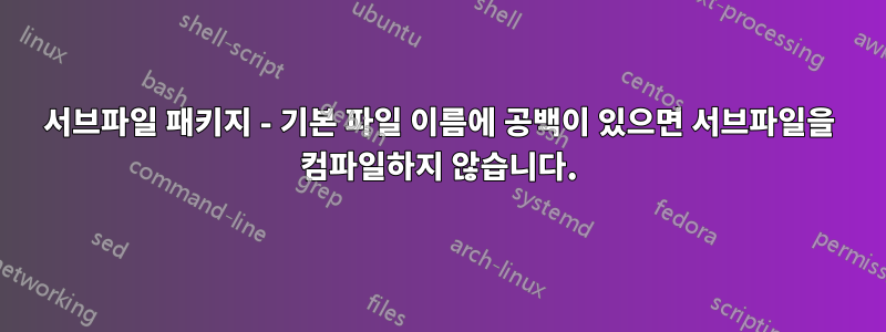 서브파일 패키지 - 기본 파일 이름에 공백이 있으면 서브파일을 컴파일하지 않습니다.