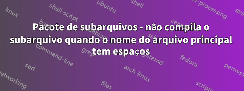 Pacote de subarquivos - não compila o subarquivo quando o nome do arquivo principal tem espaços