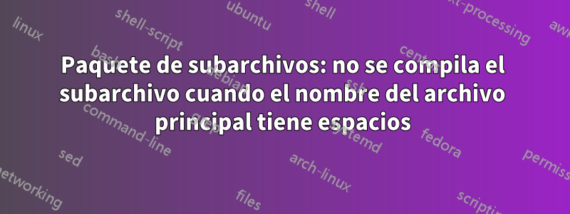 Paquete de subarchivos: no se compila el subarchivo cuando el nombre del archivo principal tiene espacios