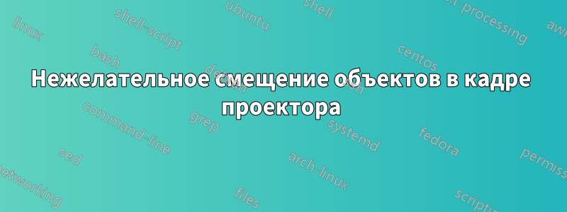 Нежелательное смещение объектов в кадре проектора