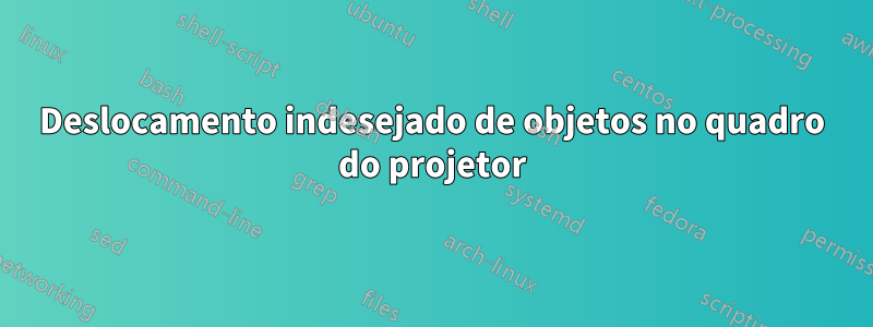 Deslocamento indesejado de objetos no quadro do projetor