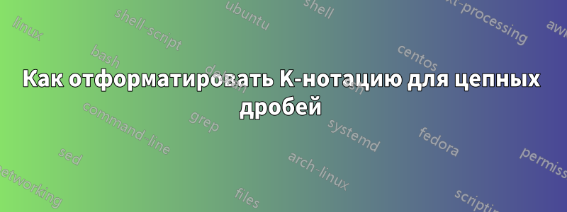 Как отформатировать K-нотацию для цепных дробей