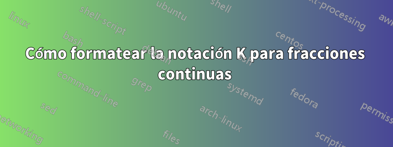Cómo formatear la notación K para fracciones continuas