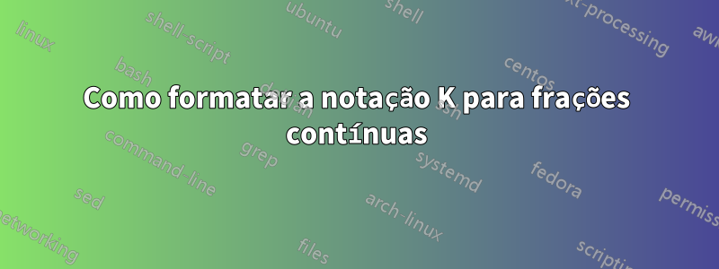 Como formatar a notação K para frações contínuas