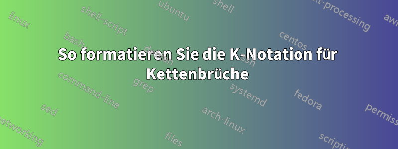 So formatieren Sie die K-Notation für Kettenbrüche