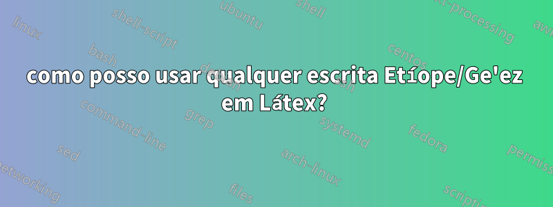 como posso usar qualquer escrita Etíope/Ge'ez em Látex?