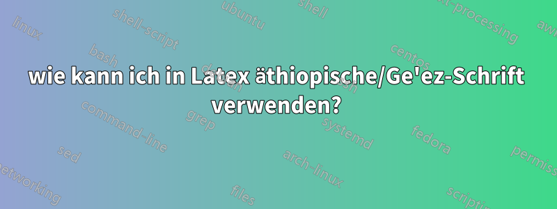wie kann ich in Latex äthiopische/Ge'ez-Schrift verwenden?