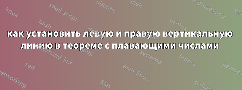 как установить левую и правую вертикальную линию в теореме с плавающими числами