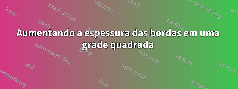 Aumentando a espessura das bordas em uma grade quadrada