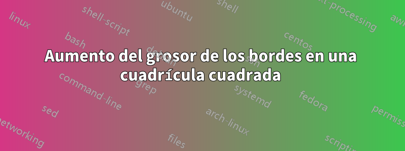 Aumento del grosor de los bordes en una cuadrícula cuadrada