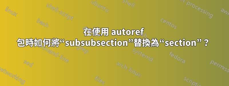 在使用 autoref 包時如何將“subsubsection”替換為“section”？