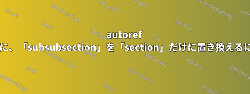 autoref パッケージを使用しているときに、「subsubsection」を「section」だけに置き換えるにはどうすればよいでしょうか?