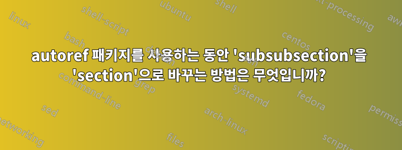 autoref 패키지를 사용하는 동안 'subsubsection'을 'section'으로 바꾸는 방법은 무엇입니까?