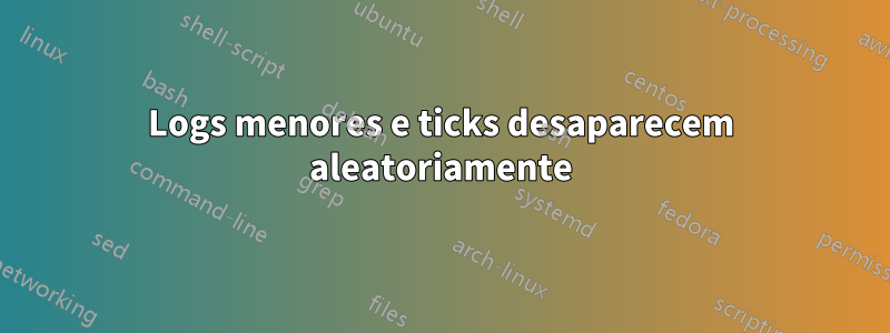 Logs menores e ticks desaparecem aleatoriamente
