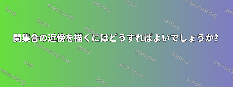 開集合の近傍を描くにはどうすればよいでしょうか?