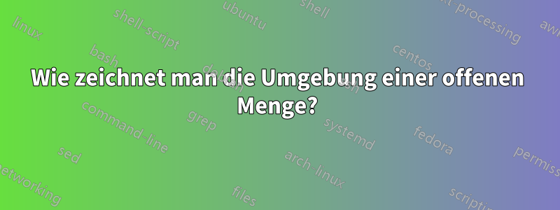 Wie zeichnet man die Umgebung einer offenen Menge?