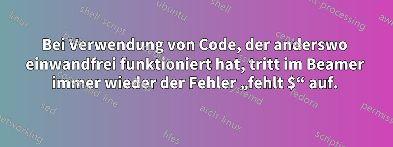 Bei Verwendung von Code, der anderswo einwandfrei funktioniert hat, tritt im Beamer immer wieder der Fehler „fehlt $“ auf.