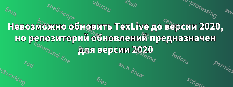 Невозможно обновить TexLive до версии 2020, но репозиторий обновлений предназначен для версии 2020