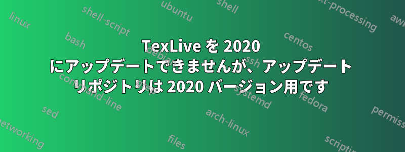 TexLive を 2020 にアップデートできませんが、アップデート リポジトリは 2020 バージョン用です
