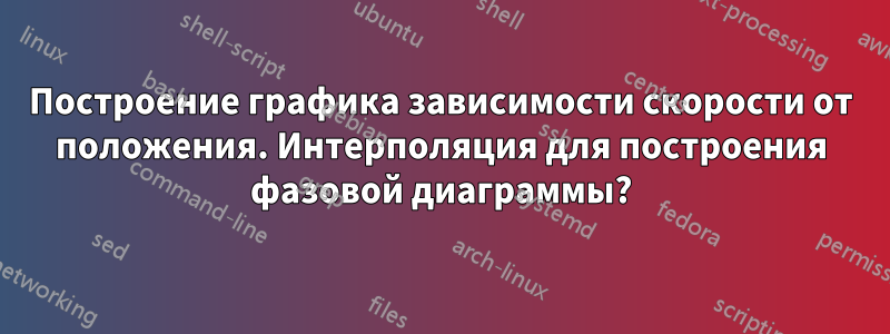 Построение графика зависимости скорости от положения. Интерполяция для построения фазовой диаграммы?