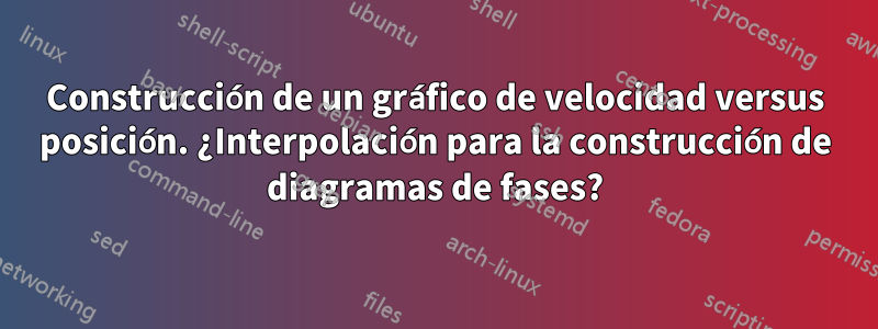 Construcción de un gráfico de velocidad versus posición. ¿Interpolación para la construcción de diagramas de fases?