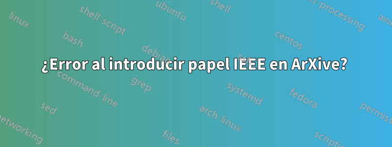 ¿Error al introducir papel IEEE en ArXive?