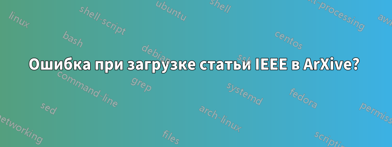 Ошибка при загрузке статьи IEEE в ArXive?