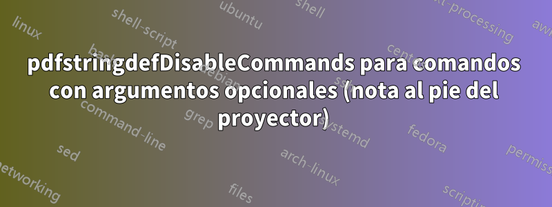 pdfstringdefDisableCommands para comandos con argumentos opcionales (nota al pie del proyector)