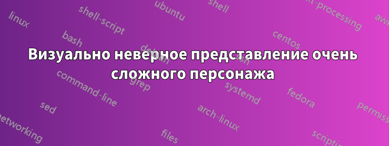 Визуально неверное представление очень сложного персонажа