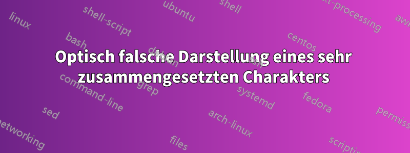 Optisch falsche Darstellung eines sehr zusammengesetzten Charakters
