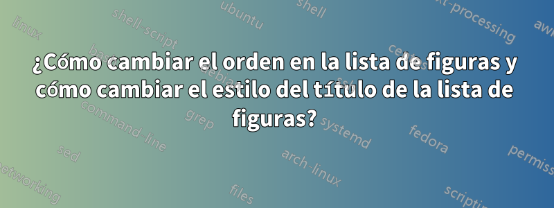 ¿Cómo cambiar el orden en la lista de figuras y cómo cambiar el estilo del título de la lista de figuras?