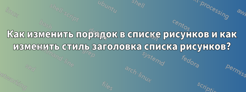 Как изменить порядок в списке рисунков и как изменить стиль заголовка списка рисунков?