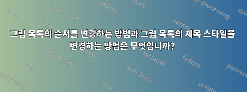 그림 목록의 순서를 변경하는 방법과 그림 목록의 제목 스타일을 변경하는 방법은 무엇입니까?