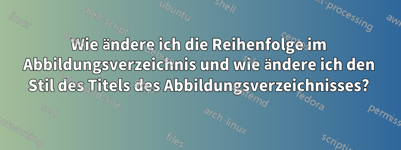 Wie ändere ich die Reihenfolge im Abbildungsverzeichnis und wie ändere ich den Stil des Titels des Abbildungsverzeichnisses?