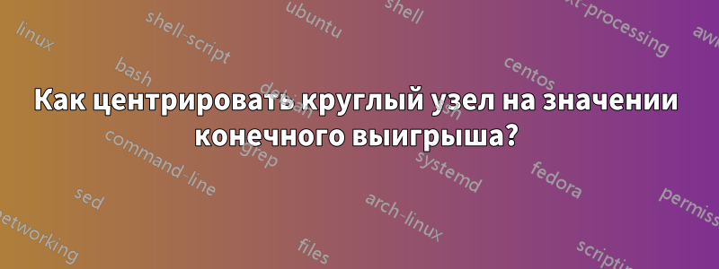 Как центрировать круглый узел на значении конечного выигрыша?