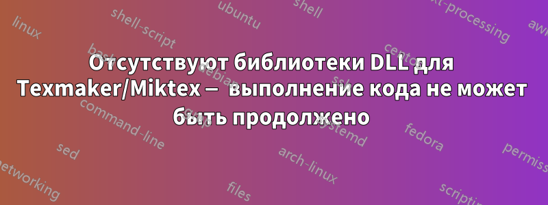 Отсутствуют библиотеки DLL для Texmaker/Miktex — выполнение кода не может быть продолжено