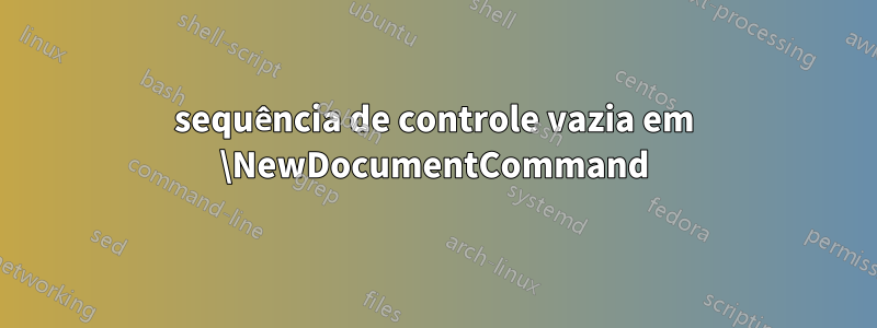 sequência de controle vazia em \NewDocumentCommand