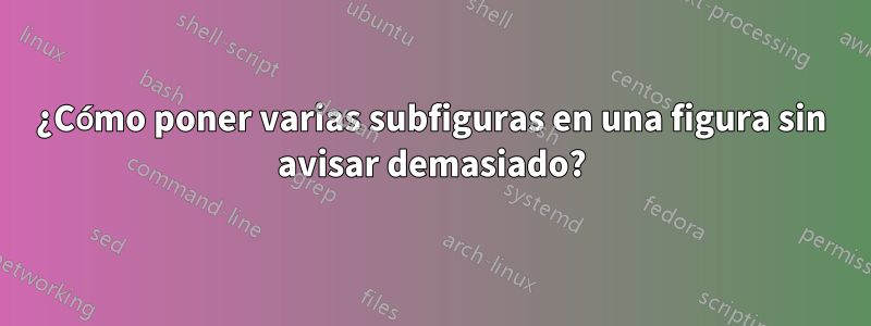 ¿Cómo poner varias subfiguras en una figura sin avisar demasiado?