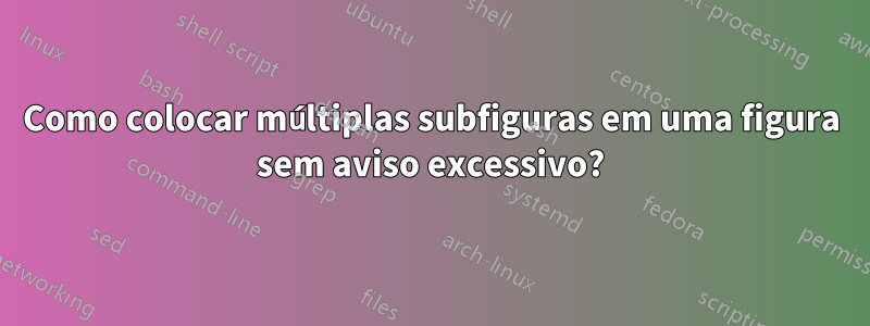 Como colocar múltiplas subfiguras em uma figura sem aviso excessivo?
