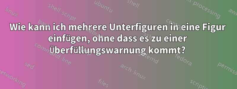 Wie kann ich mehrere Unterfiguren in eine Figur einfügen, ohne dass es zu einer Überfüllungswarnung kommt?