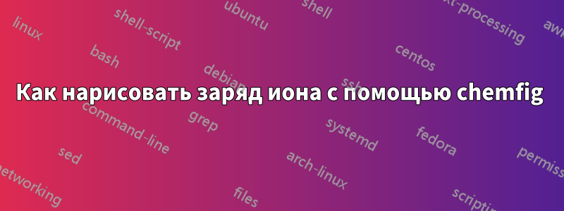 Как нарисовать заряд иона с помощью chemfig