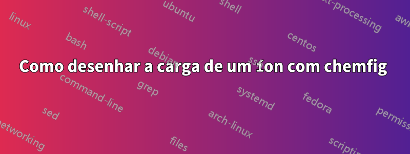 Como desenhar a carga de um íon com chemfig
