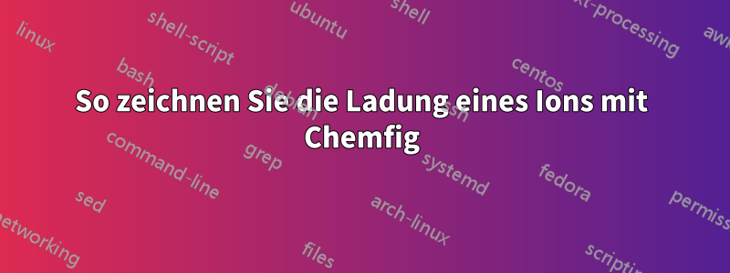 So zeichnen Sie die Ladung eines Ions mit Chemfig