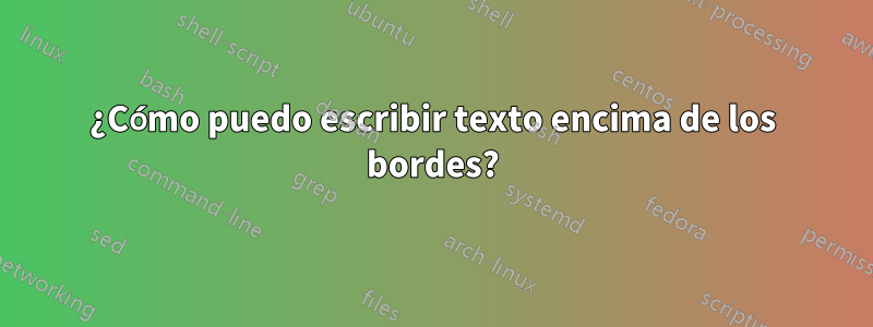¿Cómo puedo escribir texto encima de los bordes?