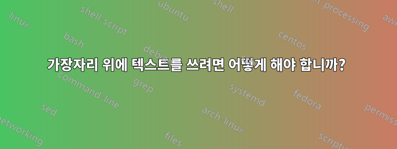가장자리 위에 텍스트를 쓰려면 어떻게 해야 합니까?
