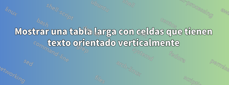 Mostrar una tabla larga con celdas que tienen texto orientado verticalmente