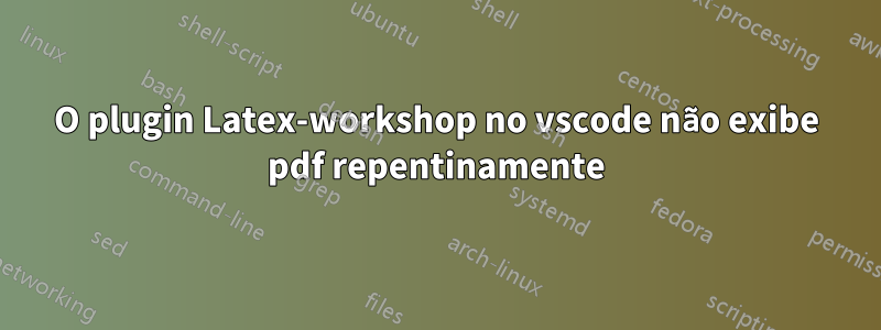 O plugin Latex-workshop no vscode não exibe pdf repentinamente