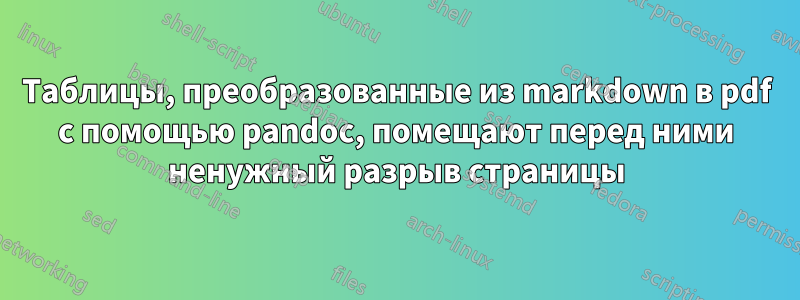 Таблицы, преобразованные из markdown в pdf с помощью pandoc, помещают перед ними ненужный разрыв страницы