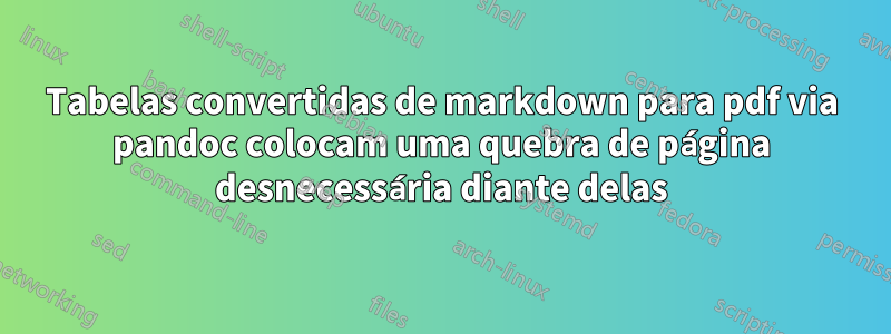 Tabelas convertidas de markdown para pdf via pandoc colocam uma quebra de página desnecessária diante delas