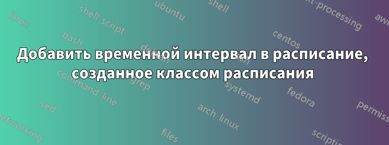 Добавить временной интервал в расписание, созданное классом расписания